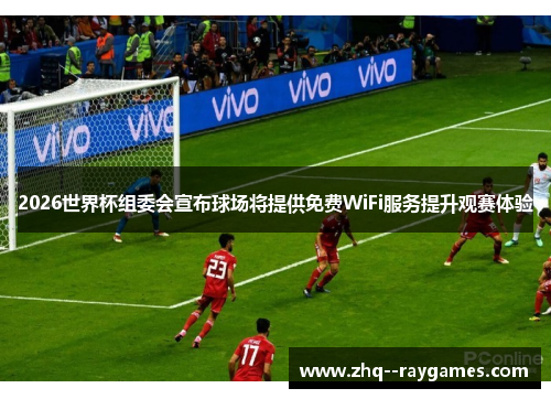 2026世界杯组委会宣布球场将提供免费WiFi服务提升观赛体验