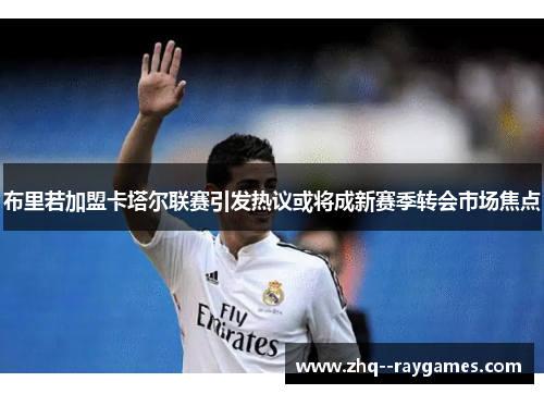 布里若加盟卡塔尔联赛引发热议或将成新赛季转会市场焦点