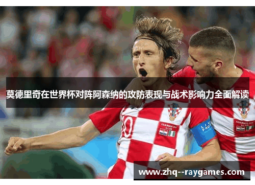 莫德里奇在世界杯对阵阿森纳的攻防表现与战术影响力全面解读