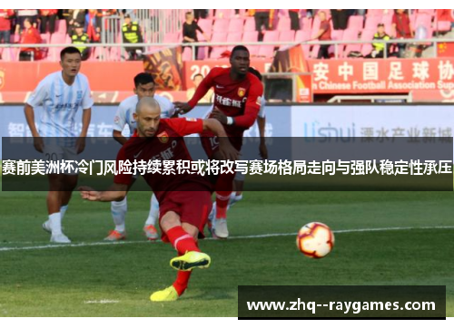 赛前美洲杯冷门风险持续累积或将改写赛场格局走向与强队稳定性承压