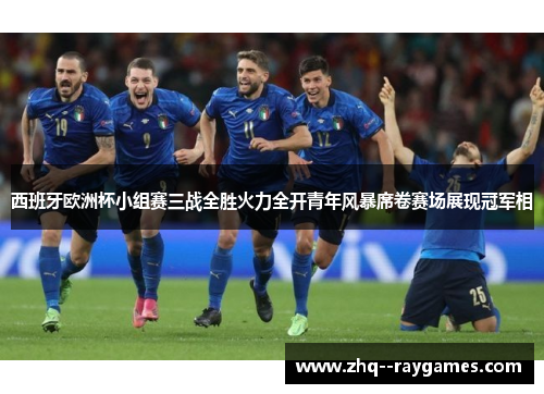 西班牙欧洲杯小组赛三战全胜火力全开青年风暴席卷赛场展现冠军相