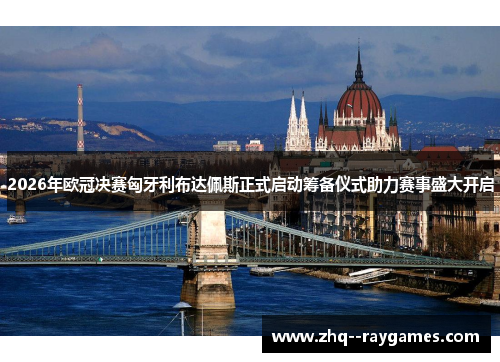 2026年欧冠决赛匈牙利布达佩斯正式启动筹备仪式助力赛事盛大开启
